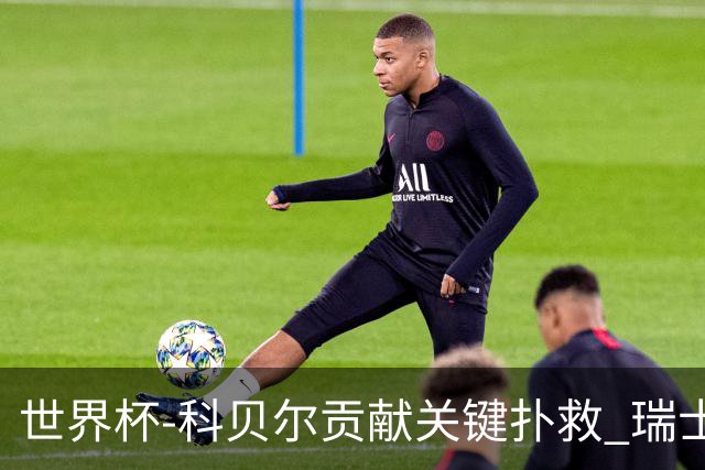 世界杯-科贝尔贡献关键扑救 瑞士半场0-0闷平哥伦比亚